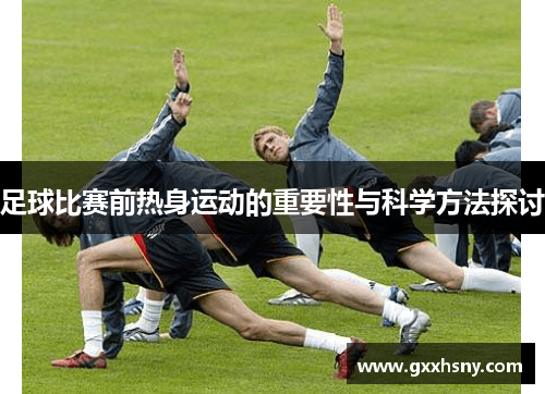 足球比赛前热身运动的重要性与科学方法探讨