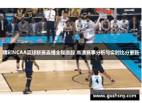精彩NCAA篮球联赛直播全程追踪 高清赛事分析与实时比分更新