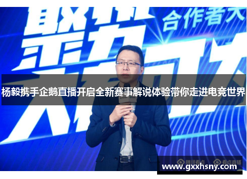杨毅携手企鹅直播开启全新赛事解说体验带你走进电竞世界