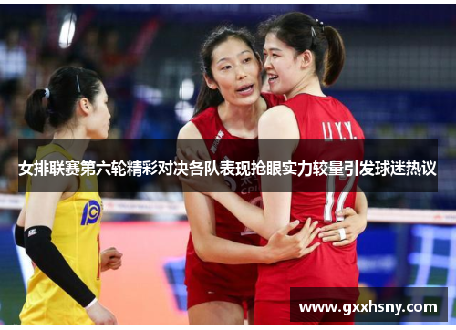 女排联赛第六轮精彩对决各队表现抢眼实力较量引发球迷热议