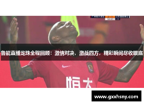 鲁能直播龙珠全程回顾：激情对决，激战四方，精彩瞬间尽收眼底